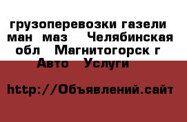 грузоперевозки газели, ман, маз. - Челябинская обл., Магнитогорск г. Авто » Услуги   